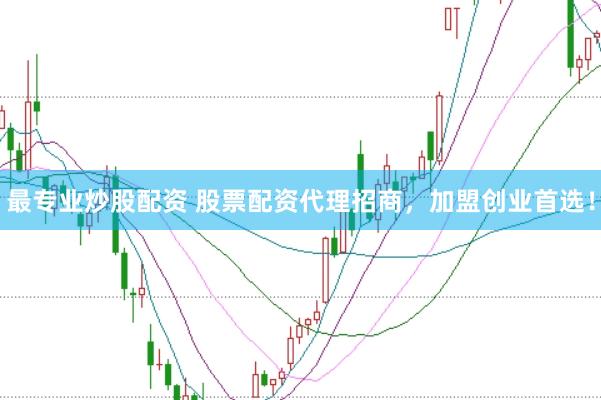 最专业炒股配资 股票配资代理招商，加盟创业首选！