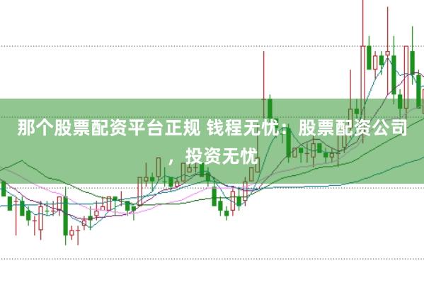 那个股票配资平台正规 钱程无忧：股票配资公司，投资无忧