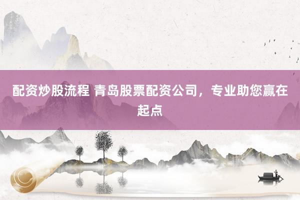 配资炒股流程 青岛股票配资公司，专业助您赢在起点