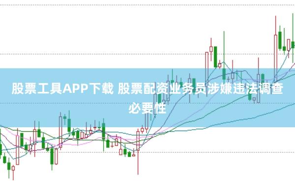 股票工具APP下载 股票配资业务员涉嫌违法调查必要性