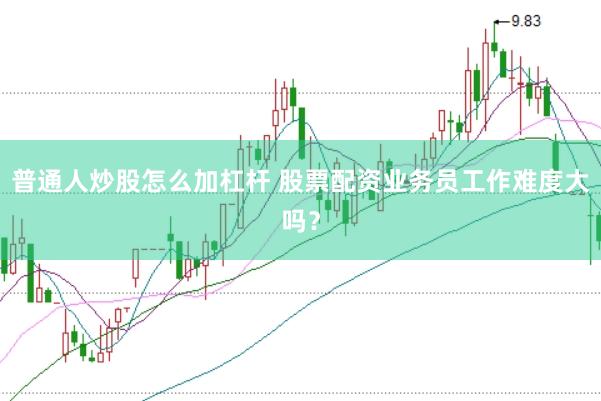 普通人炒股怎么加杠杆 股票配资业务员工作难度大吗？