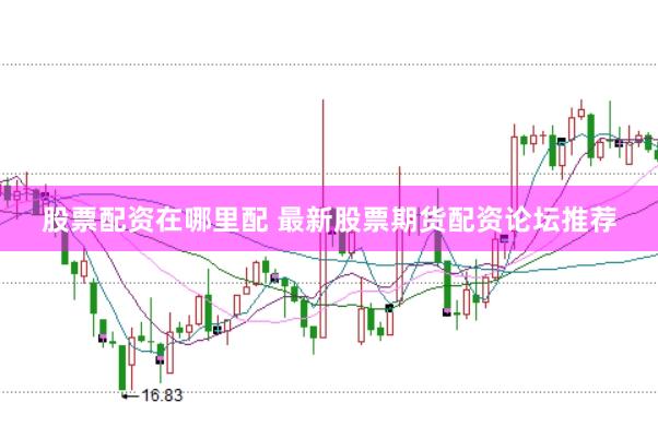 股票配资在哪里配 最新股票期货配资论坛推荐