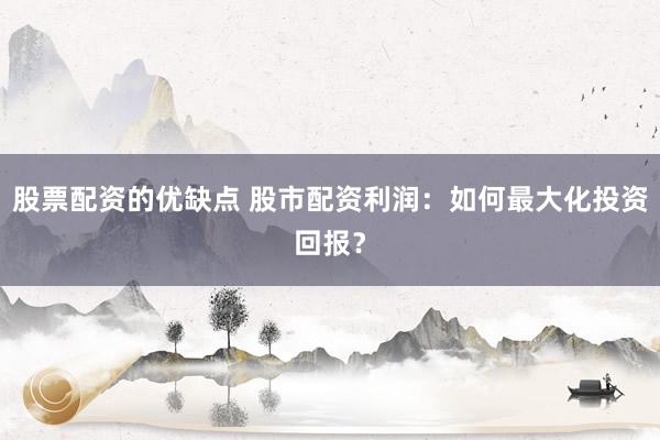 股票配资的优缺点 股市配资利润：如何最大化投资回报？