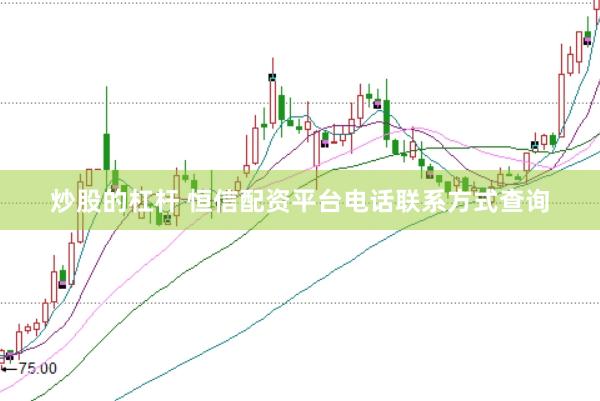 炒股的杠杆 恒信配资平台电话联系方式查询
