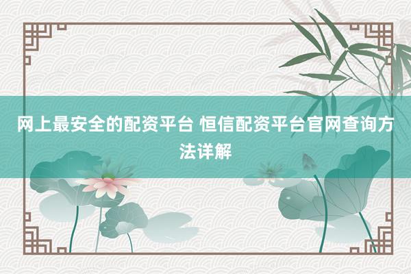 网上最安全的配资平台 恒信配资平台官网查询方法详解