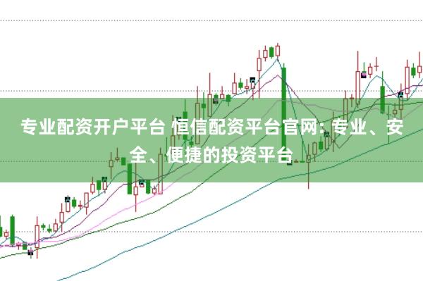 专业配资开户平台 恒信配资平台官网: 专业、安全、便捷的投资平台