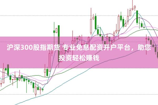 沪深300股指期货 专业免息配资开户平台，助您投资轻松赚钱