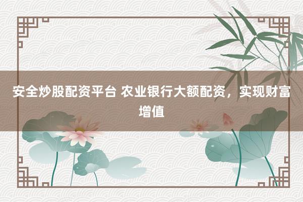 安全炒股配资平台 农业银行大额配资，实现财富增值