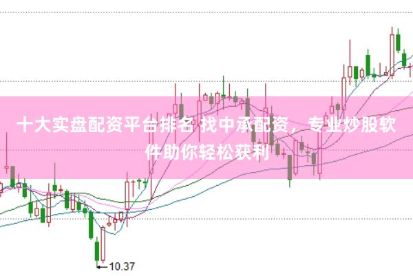 十大实盘配资平台排名 找中承配资，专业炒股软件助你轻松获利
