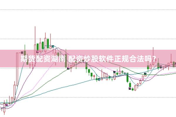期货配资湖南 配资炒股软件正规合法吗？