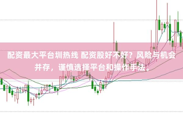 配资最大平台圳热线 配资股好不好？风险与机会并存，谨慎选择平台和操作手法。