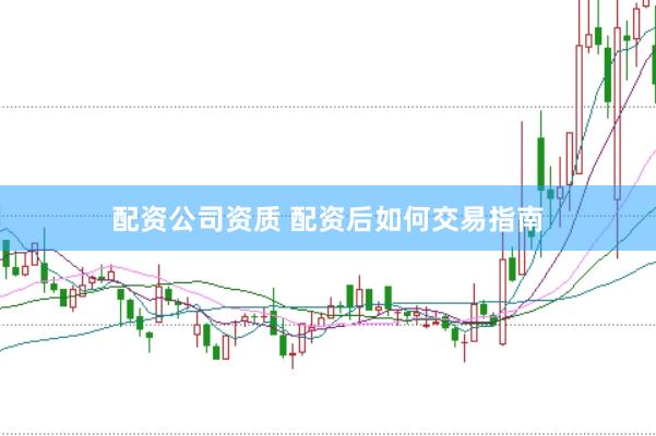 配资公司资质 配资后如何交易指南
