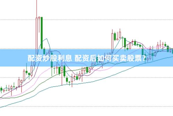 配资炒股利息 配资后如何买卖股票？