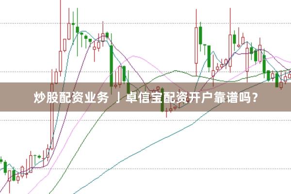 炒股配资业务 亅卓信宝配资开户靠谱吗？
