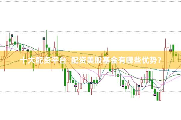 十大配资平台  配资美股基金有哪些优势？