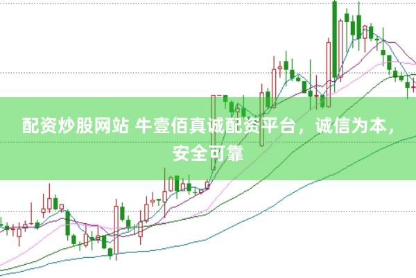 配资炒股网站 牛壹佰真诚配资平台，诚信为本，安全可靠