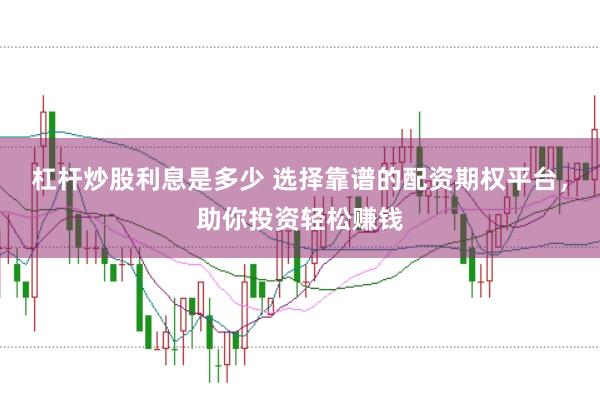 杠杆炒股利息是多少 选择靠谱的配资期权平台，助你投资轻松赚钱