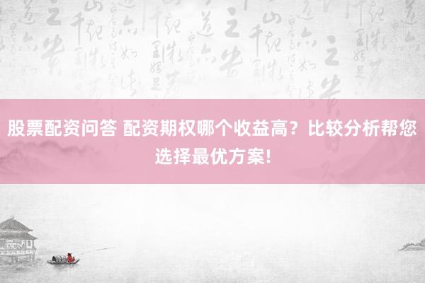 股票配资问答 配资期权哪个收益高？比较分析帮您选择最优方案!