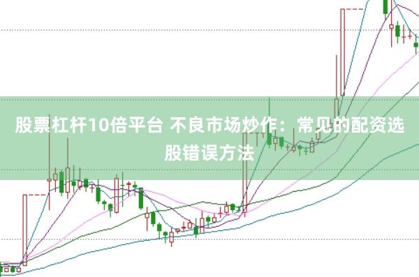 股票杠杆10倍平台 不良市场炒作：常见的配资选股错误方法