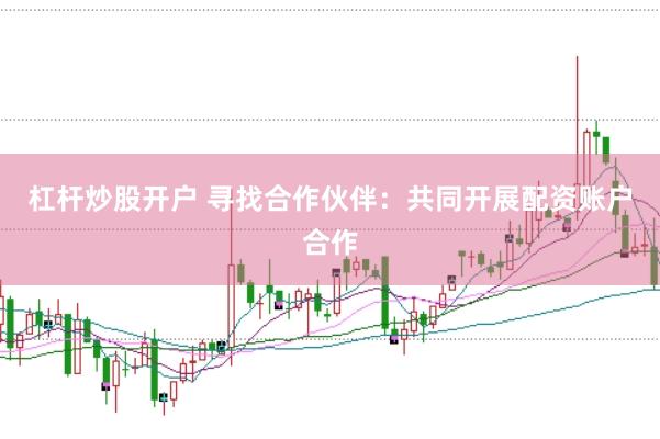 杠杆炒股开户 寻找合作伙伴：共同开展配资账户合作