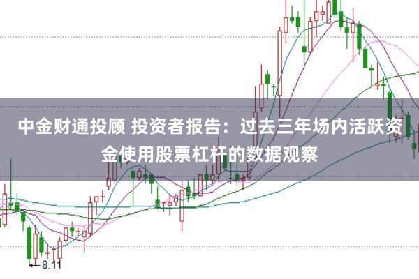 中金财通投顾 投资者报告：过去三年场内活跃资金使用股票杠杆的数据观察