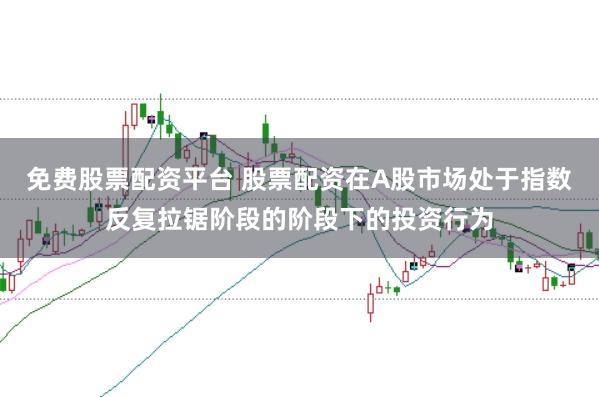 免费股票配资平台 股票配资在A股市场处于指数反复拉锯阶段的阶段下的投资行为