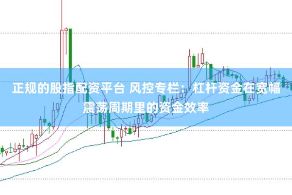 正规的股指配资平台 风控专栏：杠杆资金在宽幅震荡周期里的资金效率