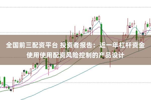 全国前三配资平台 投资者报告：近一年杠杆资金使用使用配资风险控制的产品设计