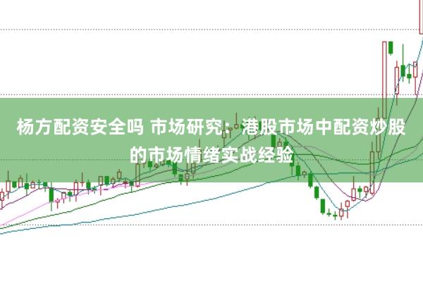 杨方配资安全吗 市场研究：港股市场中配资炒股的市场情绪实战经验