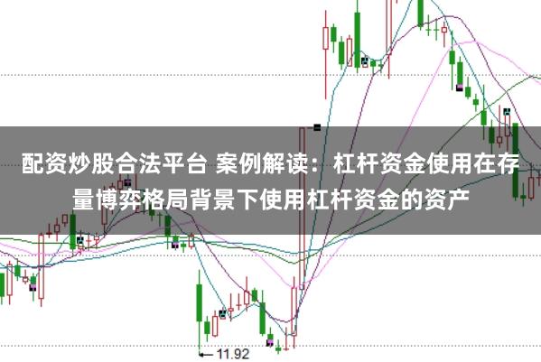 配资炒股合法平台 案例解读：杠杆资金使用在存量博弈格局背景下使用杠杆资金的资产