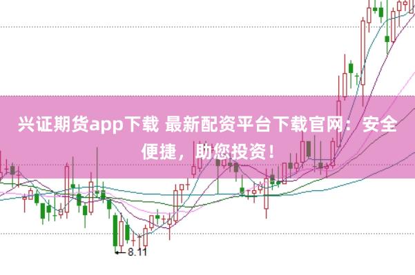 兴证期货app下载 最新配资平台下载官网：安全便捷，助您投资！