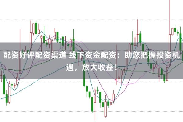 配资好评配资渠道 线下资金配资：助您把握投资机遇，放大收益！