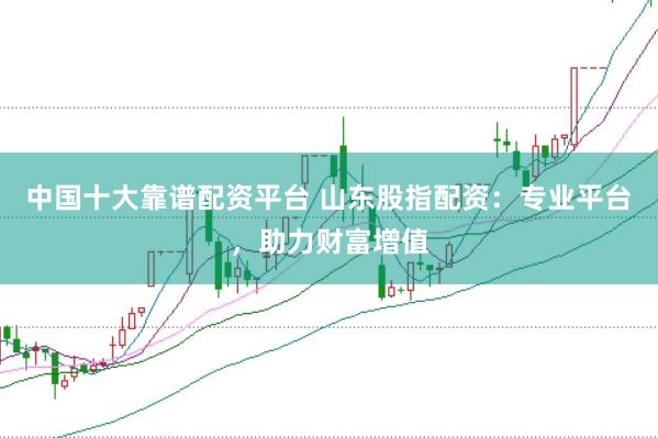 中国十大靠谱配资平台 山东股指配资：专业平台，助力财富增值
