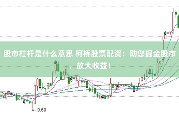 股市杠杆是什么意思 柯桥股票配资：助您掘金股市，放大收益！