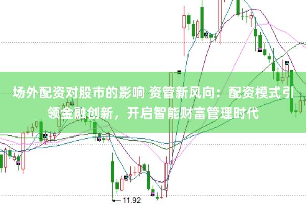 场外配资对股市的影响 资管新风向：配资模式引领金融创新，开启智能财富管理时代