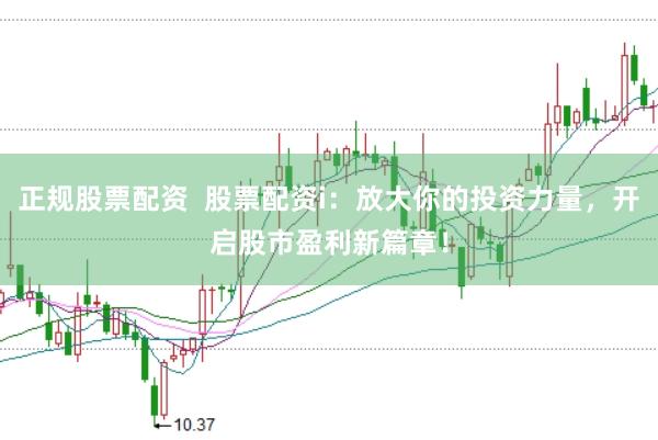 正规股票配资  股票配资i：放大你的投资力量，开启股市盈利新篇章！