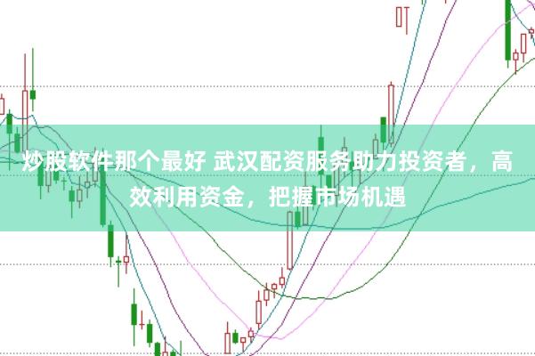 炒股软件那个最好 武汉配资服务助力投资者，高效利用资金，把握市场机遇