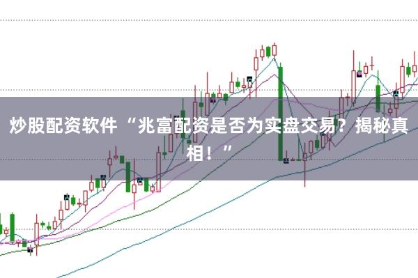 炒股配资软件 “兆富配资是否为实盘交易？揭秘真相！”