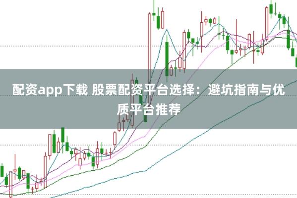 配资app下载 股票配资平台选择：避坑指南与优质平台推荐