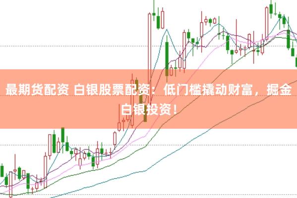最期货配资 白银股票配资：低门槛撬动财富，掘金白银投资！