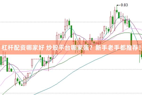 杠杆配资哪家好 炒股平台哪家强？新手老手都推荐！