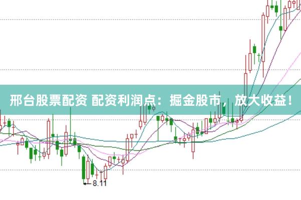 邢台股票配资 配资利润点：掘金股市，放大收益！