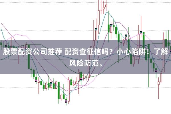 股票配资公司推荐 配资查征信吗？小心陷阱！了解风险防范。