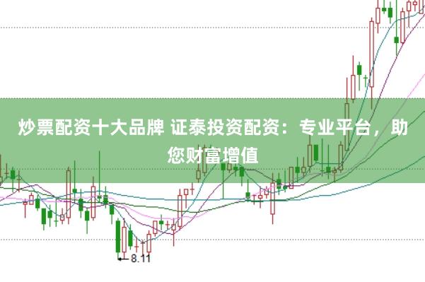 炒票配资十大品牌 证泰投资配资：专业平台，助您财富增值