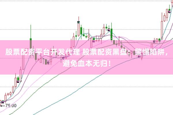 股票配资平台开发代理 股票配资黑盘：警惕陷阱，避免血本无归！