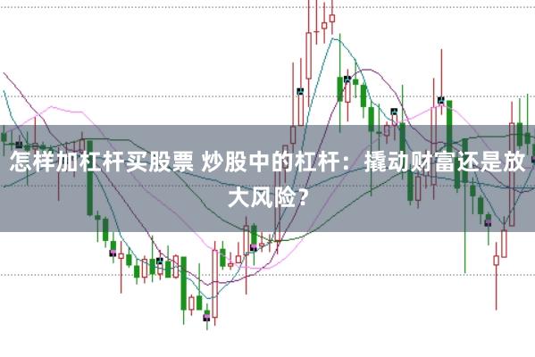 怎样加杠杆买股票 炒股中的杠杆：撬动财富还是放大风险？