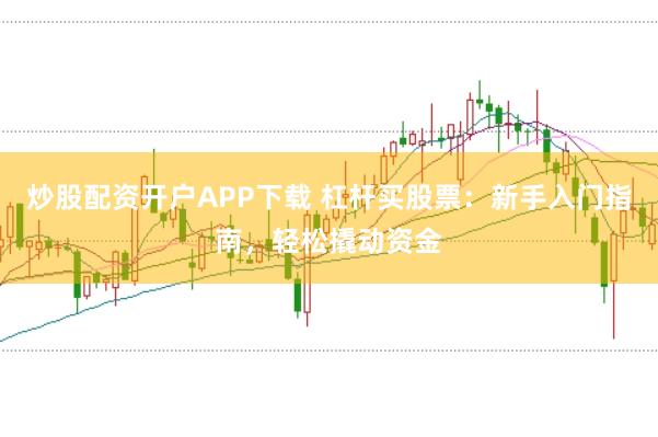 炒股配资开户APP下载 杠杆买股票：新手入门指南，轻松撬动资金